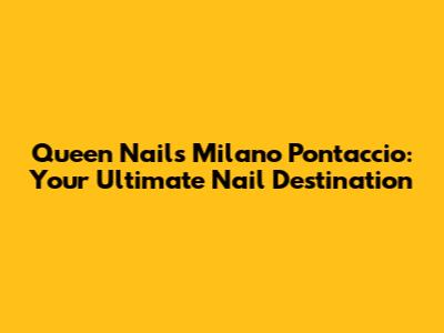 Queen Nails Milano Pontaccio: Your Ultimate Nail Destination