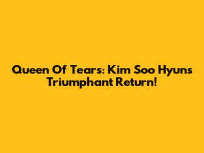 Queen Of Tears: Kim Soo Hyun's Triumphant Return!