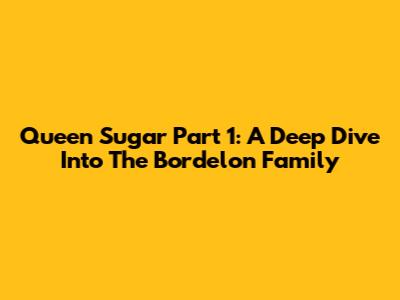 Queen Sugar Part 1: A Deep Dive Into The Bordelon Family