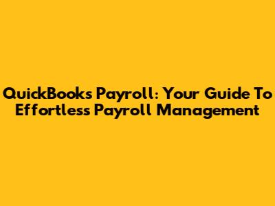 QuickBooks Payroll: Your Guide To Effortless Payroll Management