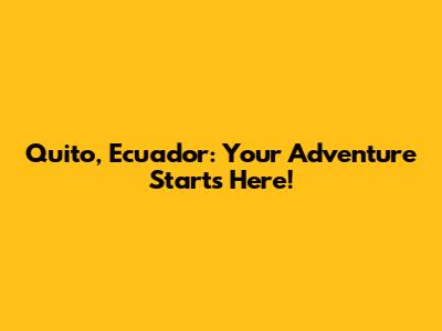 Quito, Ecuador: Your Adventure Starts Here!