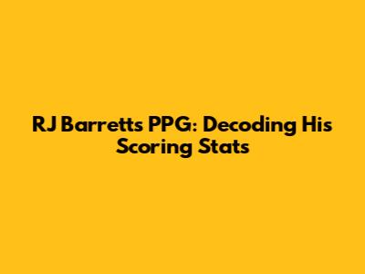 RJ Barrett's PPG: Decoding His Scoring Stats