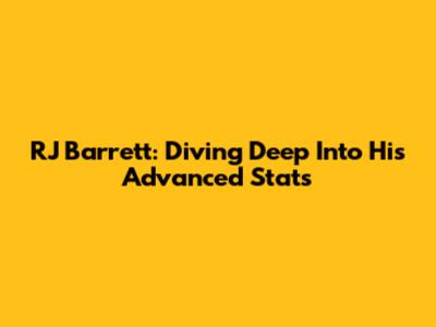 RJ Barrett: Diving Deep Into His Advanced Stats