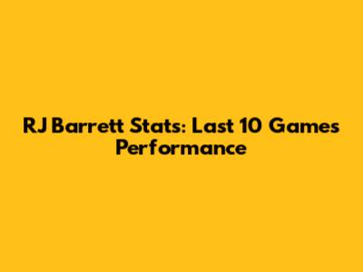 RJ Barrett Stats: Last 10 Games Performance