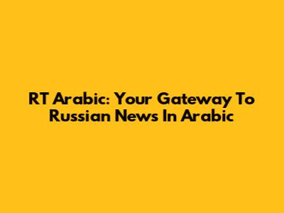 RT Arabic: Your Gateway To Russian News In Arabic