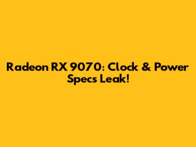 Radeon RX 9070: Clock & Power Specs Leak!