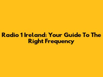 Radio 1 Ireland: Your Guide To The Right Frequency