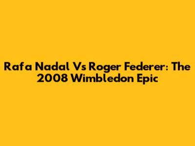 Rafa Nadal Vs Roger Federer: The 2008 Wimbledon Epic
