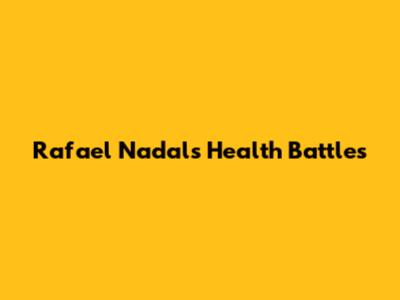 Rafael Nadal's Health Battles