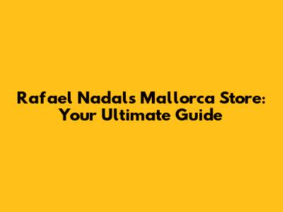 Rafael Nadal's Mallorca Store: Your Ultimate Guide
