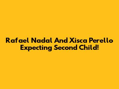 Rafael Nadal And Xisca Perello Expecting Second Child!