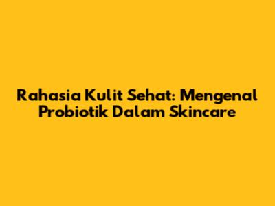 Rahasia Kulit Sehat: Mengenal Probiotik Dalam Skincare