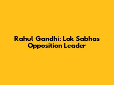 Rahul Gandhi: Lok Sabha's Opposition Leader