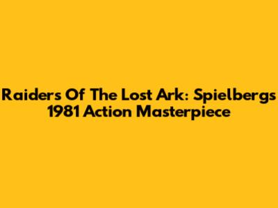 Raiders Of The Lost Ark: Spielberg's 1981 Action Masterpiece