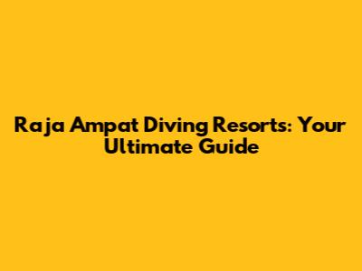 Raja Ampat Diving Resorts: Your Ultimate Guide