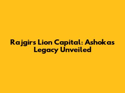 Rajgir's Lion Capital: Ashoka's Legacy Unveiled