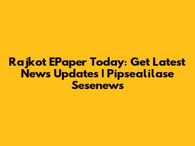 Rajkot EPaper Today: Get Latest News Updates | Pipsealilase Sesenews