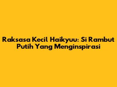 Raksasa Kecil Haikyuu: Si Rambut Putih Yang Menginspirasi