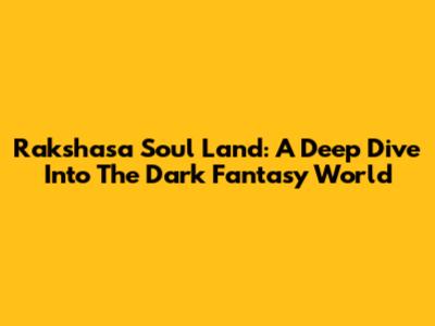 Rakshasa Soul Land: A Deep Dive Into The Dark Fantasy World