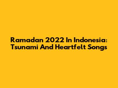Ramadan 2022 In Indonesia: Tsunami And Heartfelt Songs