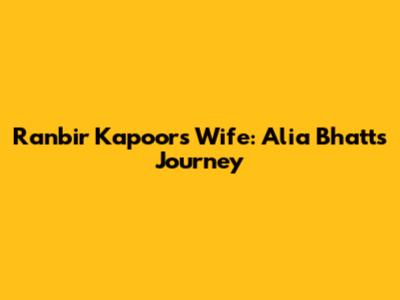 Ranbir Kapoor's Wife: Alia Bhatt's Journey