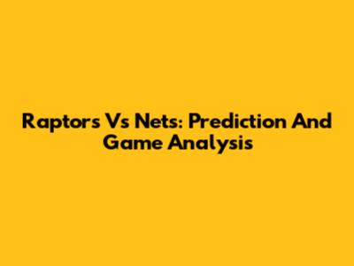 Raptors Vs Nets: Prediction And Game Analysis