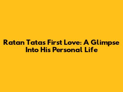 Ratan Tata's First Love: A Glimpse Into His Personal Life