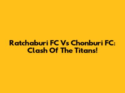 Ratchaburi FC Vs Chonburi FC: Clash Of The Titans!
