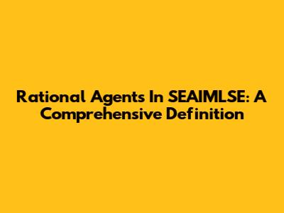 Rational Agents In SEAIMLSE: A Comprehensive Definition