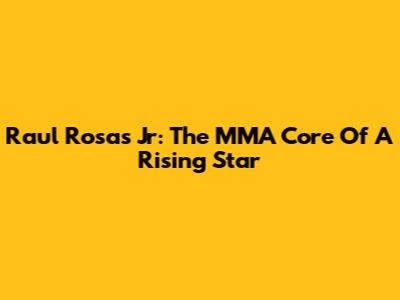 Raul Rosas Jr: The MMA Core Of A Rising Star