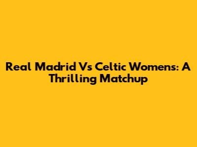 Real Madrid Vs Celtic Women's: A Thrilling Matchup