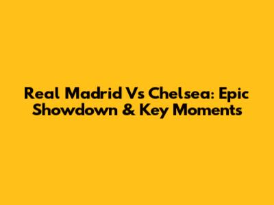 Real Madrid Vs Chelsea: Epic Showdown & Key Moments