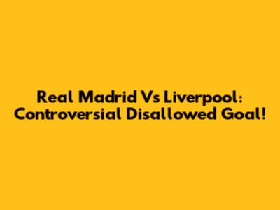 Real Madrid Vs Liverpool: Controversial Disallowed Goal!