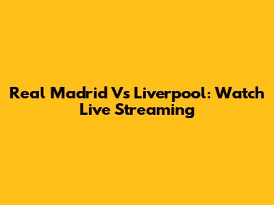Real Madrid Vs Liverpool: Watch Live Streaming