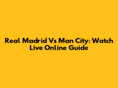 Real Madrid Vs Man City: Watch Live Online Guide