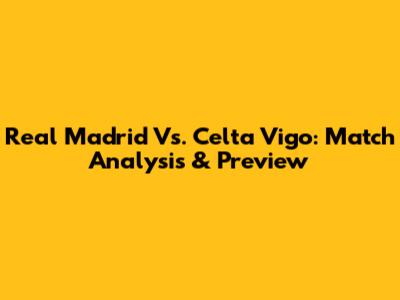 Real Madrid Vs. Celta Vigo: Match Analysis & Preview