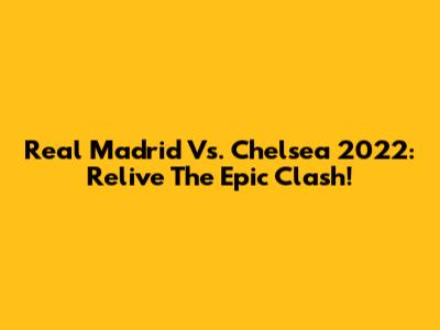 Real Madrid Vs. Chelsea 2022: Relive The Epic Clash!