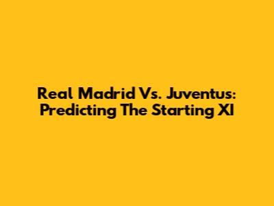 Real Madrid Vs. Juventus: Predicting The Starting XI