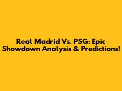 Real Madrid Vs. PSG: Epic Showdown Analysis & Predictions!