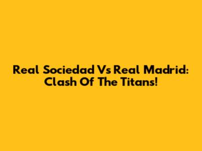 Real Sociedad Vs Real Madrid: Clash Of The Titans!