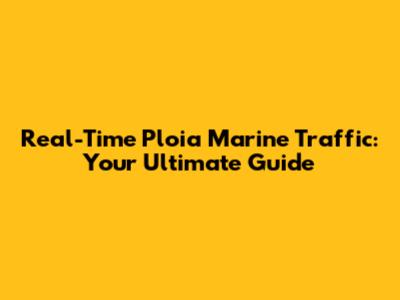 Real-Time Ploia Marine Traffic: Your Ultimate Guide