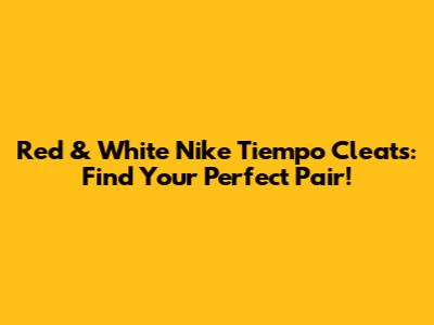 Red & White Nike Tiempo Cleats: Find Your Perfect Pair!