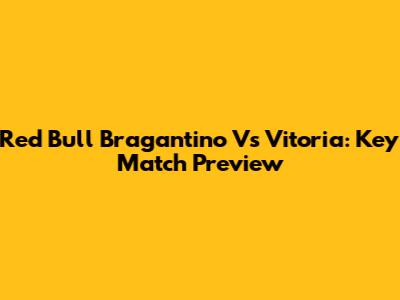 Red Bull Bragantino Vs Vitoria: Key Match Preview
