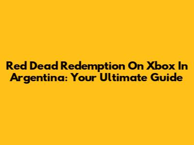 Red Dead Redemption On Xbox In Argentina: Your Ultimate Guide