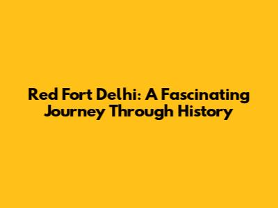 Red Fort Delhi: A Fascinating Journey Through History