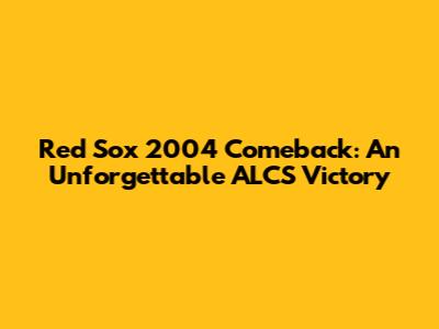 Red Sox 2004 Comeback: An Unforgettable ALCS Victory
