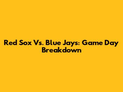 Red Sox Vs. Blue Jays: Game Day Breakdown