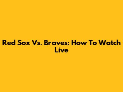 Red Sox Vs. Braves: How To Watch Live