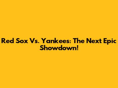 Red Sox Vs. Yankees: The Next Epic Showdown!