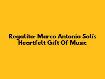 Regalito: Marco Antonio Solís' Heartfelt Gift Of Music